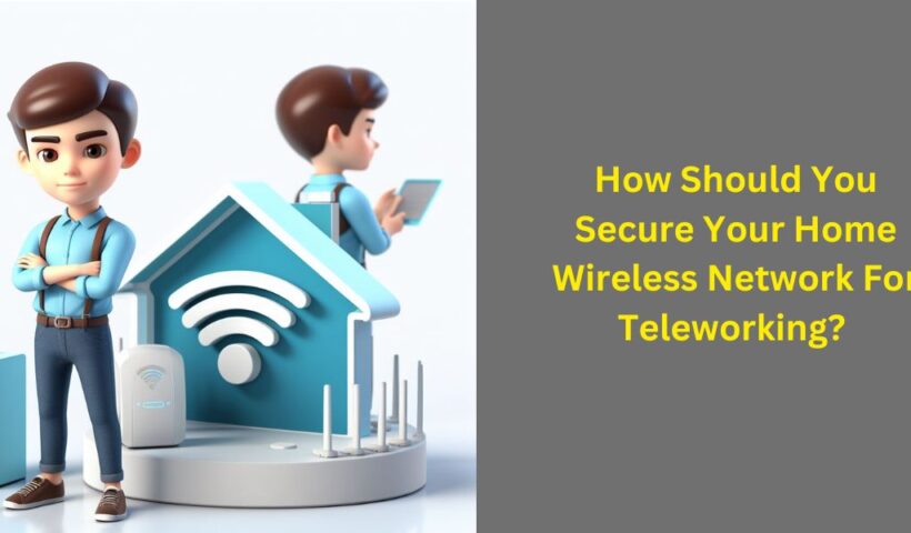 How Should You Secure Your Home Wireless Network For Teleworking