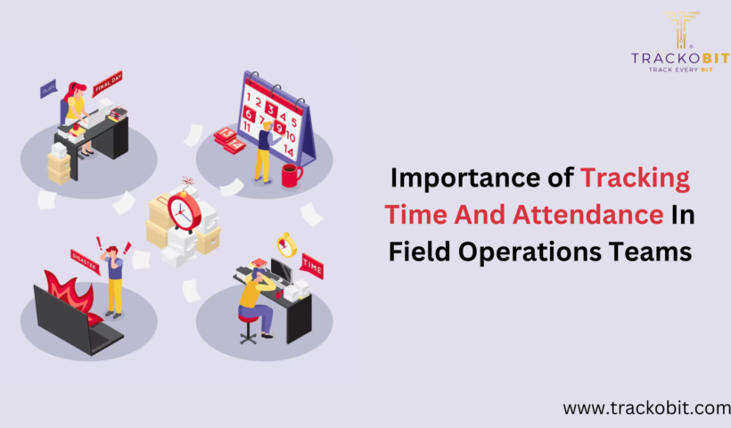 Importance of Tracking Time And Attendance In Field Operations Teams