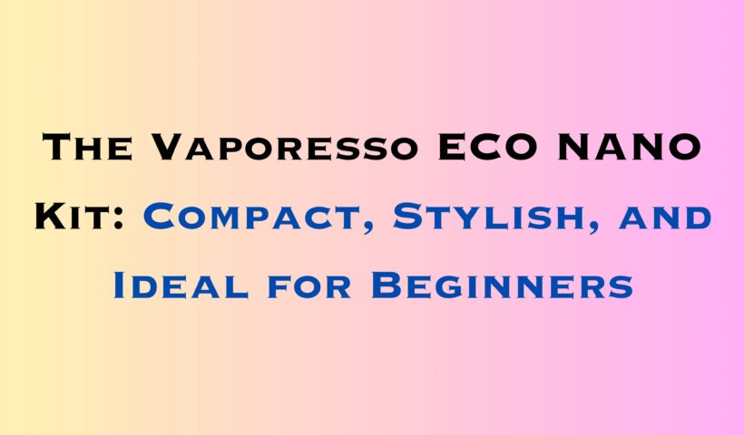 The Vaporesso ECO NANO Kit Compact, Stylish, and Ideal for Beginners