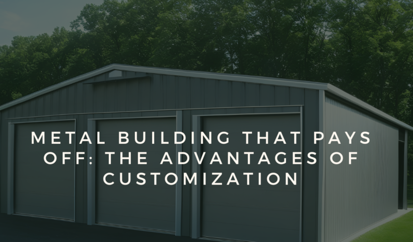 Metal Building That Pays Off: The Advantages of Customization