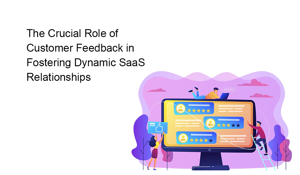 The Crucial Role of Customer Feedback in Fostering Dynamic SaaS Relationships