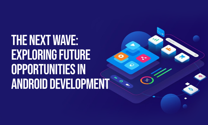 The Next Wave Exploring Future Opportunities in Android Development