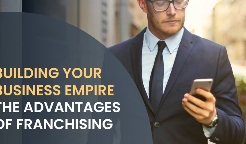 Building Your Business Empire The Advantages of Franchising